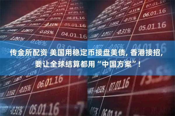 传金所配资 美国用稳定币接盘美债, 香港接招, 要让全球结算都用“中国方案”!