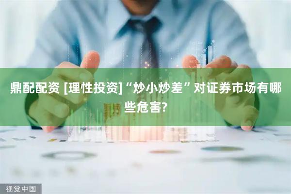 鼎配配资 [理性投资]“炒小炒差”对证券市场有哪些危害?