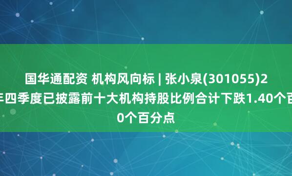 国华通配资 机构风向标 | 张小泉(301055)2024年四季度已披露前十大机构持股比例合计下跌1.40个百分点