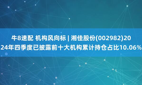 牛8速配 机构风向标 | 湘佳股份(002982)2024年四季度已披露前十大机构累计持仓占比10.06%