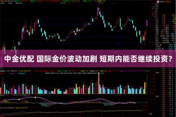 中金优配 国际金价波动加剧 短期内能否继续投资?