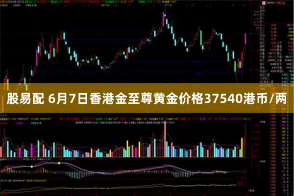 股易配 6月7日香港金至尊黄金价格37540港币/两