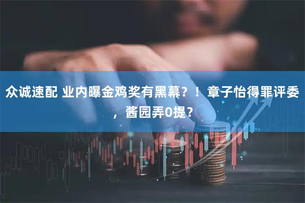 众诚速配 业内曝金鸡奖有黑幕？！章子怡得罪评委，酱园弄0提？