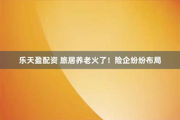 乐天盈配资 旅居养老火了!险企纷纷布局