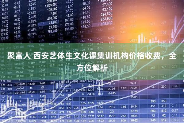 聚富人 西安艺体生文化课集训机构价格收费，全方位解析