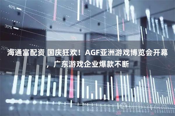 海通富配资 国庆狂欢!AGF亚洲游戏博览会开幕,广东游戏企业爆款不断