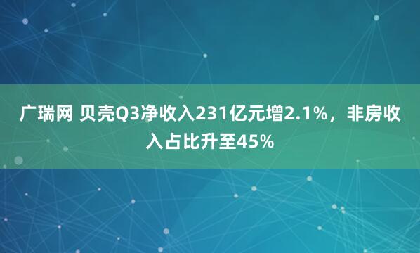 广瑞网 贝壳Q3净收入231亿元增2.1%，非房收入占比升至45%