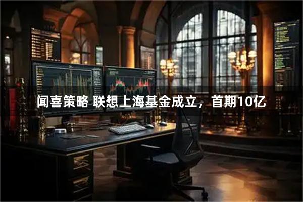 闻喜策略 联想上海基金成立，首期10亿