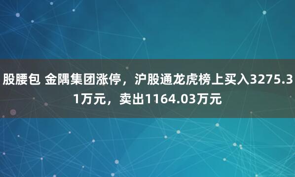 股腰包 金隅集团涨停，沪股通龙虎榜上买入3275.31万元，卖出1164.03万元