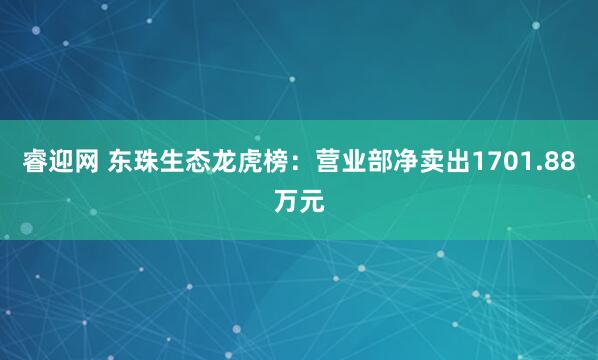 睿迎网 东珠生态龙虎榜：营业部净卖出1701.88万元