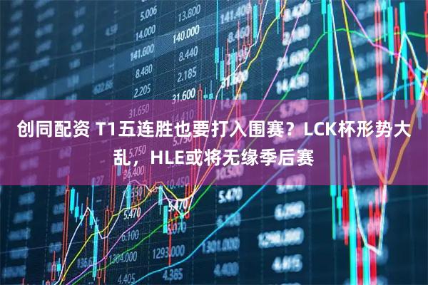 创同配资 T1五连胜也要打入围赛?LCK杯形势大乱,HLE或将无缘季后赛