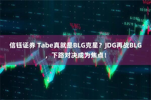 信钰证券 Tabe真就是BLG克星？JDG再战BLG，下路对决成为焦点！