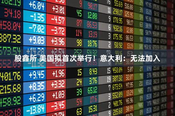 股鑫所 美国拟首次举行！意大利：无法加入