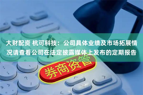 大财配资 杭可科技：公司具体业绩及市场拓展情况请查看公司在法定披露媒体上发布的定期报告