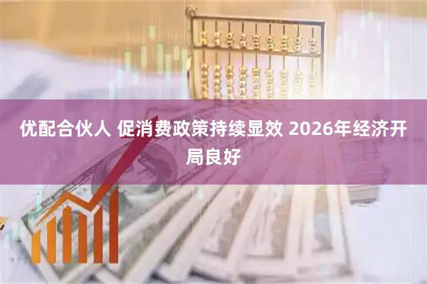 优配合伙人 促消费政策持续显效 2026年经济开局良好