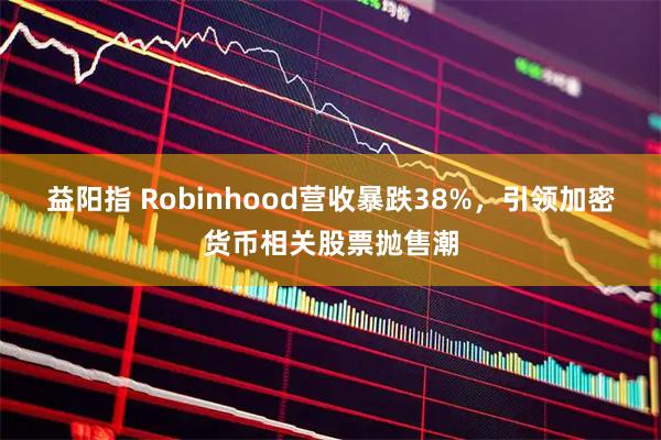 益阳指 Robinhood营收暴跌38%，引领加密货币相关股票抛售潮