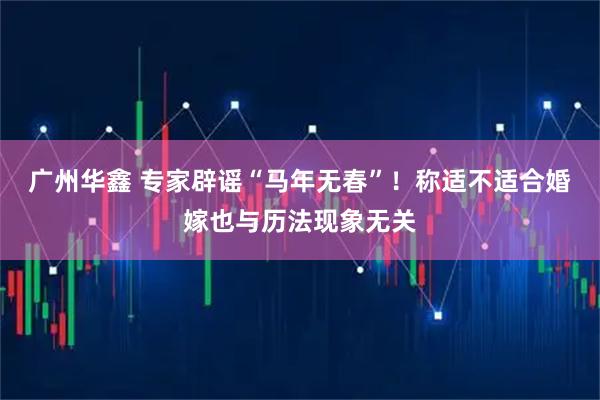 广州华鑫 专家辟谣“马年无春”！称适不适合婚嫁也与历法现象无关