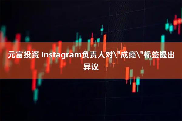 元富投资 Instagram负责人对＂成瘾＂标签提出异议