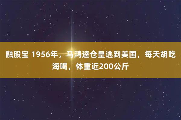 融股宝 1956年，马鸿逵仓皇逃到美国，每天胡吃海喝，体重近200公斤