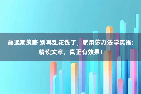 盈远期策略 别再乱花钱了，就用笨办法学英语：精读文章，真正有效果！
