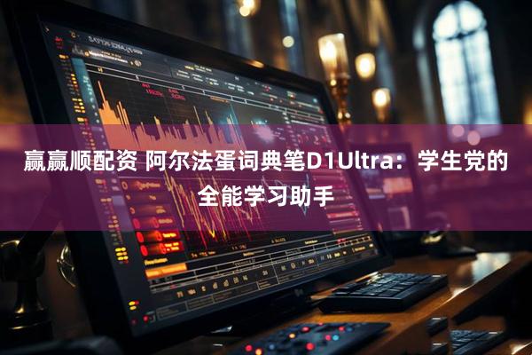 赢赢顺配资 阿尔法蛋词典笔D1Ultra：学生党的全能学习助手