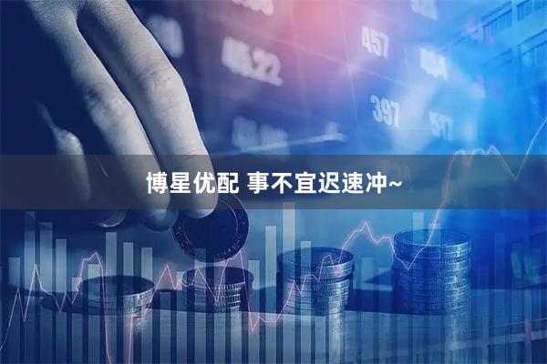 博星优配 事不宜迟速冲~