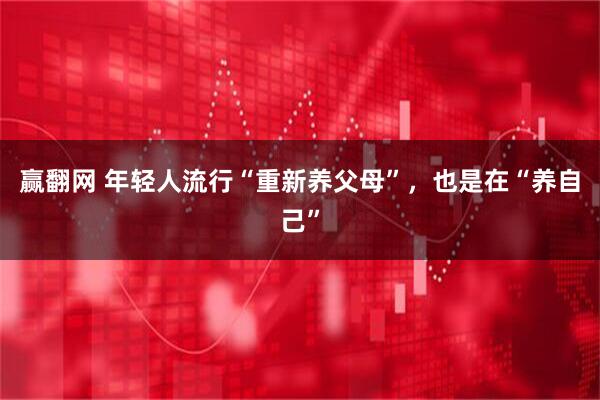 赢翻网 年轻人流行“重新养父母”，也是在“养自己”