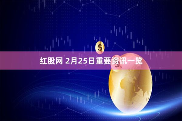 红股网 2月25日重要资讯一览