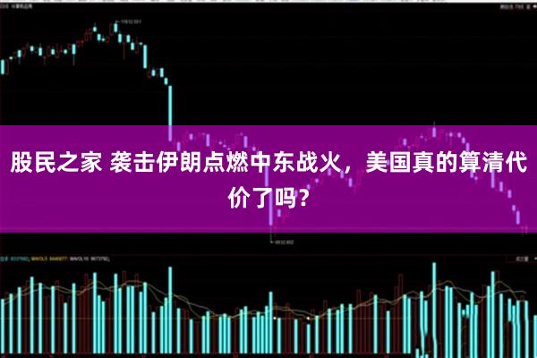 股民之家 袭击伊朗点燃中东战火,美国真的算清代价了吗?
