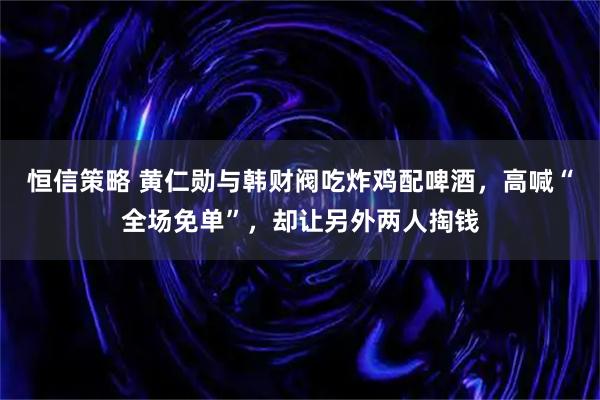 恒信策略 黄仁勋与韩财阀吃炸鸡配啤酒，高喊“全场免单”，却让另外两人掏钱