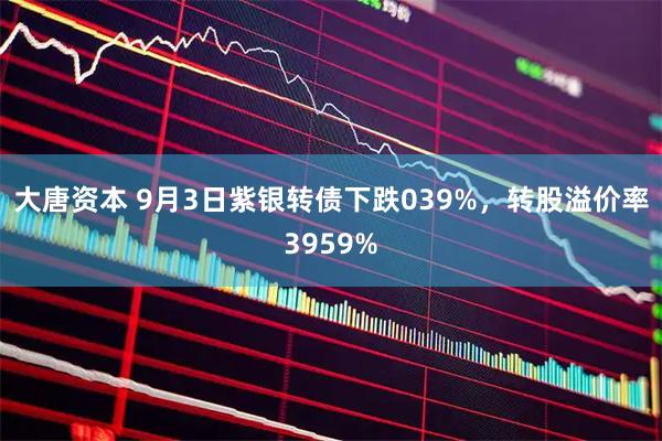 大唐资本 9月3日紫银转债下跌039%，转股溢价率3959%