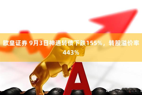 欧皇证券 9月3日神通转债下跌155%，转股溢价率443%