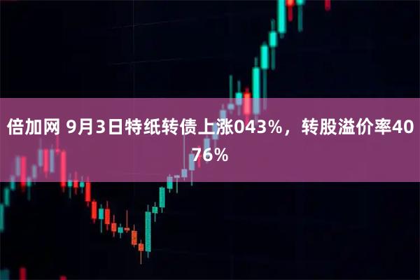 倍加网 9月3日特纸转债上涨043%，转股溢价率4076%