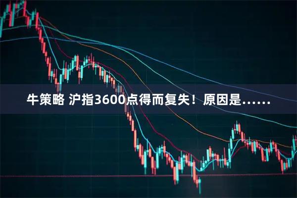 牛策略 沪指3600点得而复失！原因是……