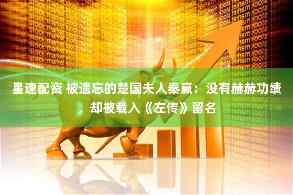 星速配资 被遗忘的楚国夫人秦嬴：没有赫赫功绩，却被载入《左传》留名