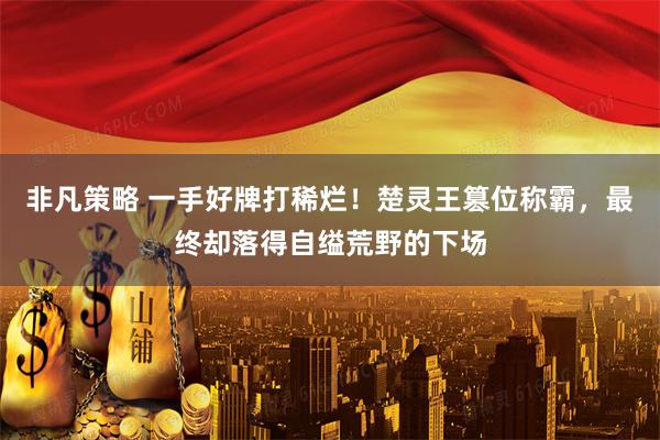 非凡策略 一手好牌打稀烂！楚灵王篡位称霸，最终却落得自缢荒野的下场