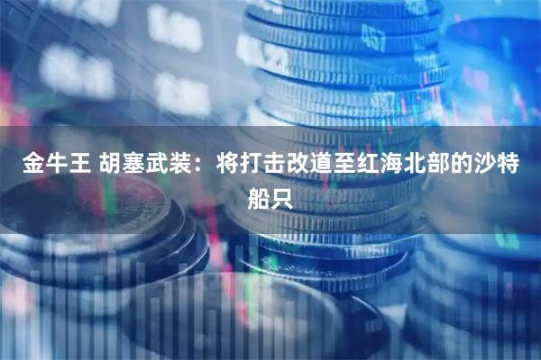 金牛王 胡塞武装：将打击改道至红海北部的沙特船只